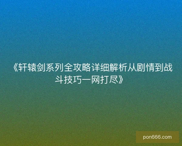 《轩辕剑系列全攻略详细解析从剧情到战斗技巧一网打尽》