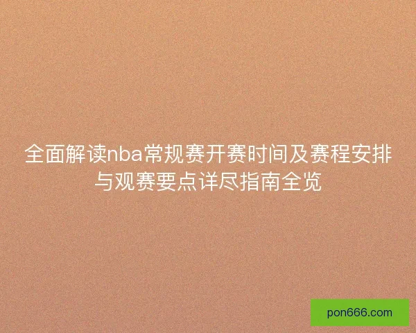 全面解读nba常规赛开赛时间及赛程安排与观赛要点详尽指南全览