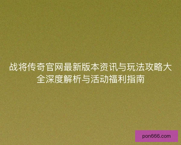 战将传奇官网最新版本资讯与玩法攻略大全深度解析与活动福利指南