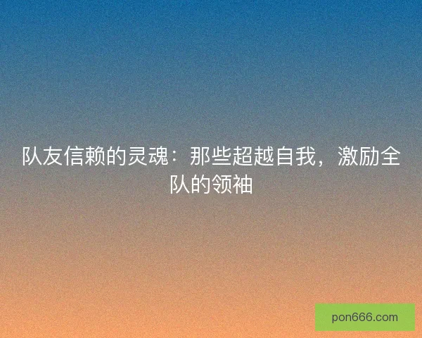 队友信赖的灵魂：那些超越自我，激励全队的领袖