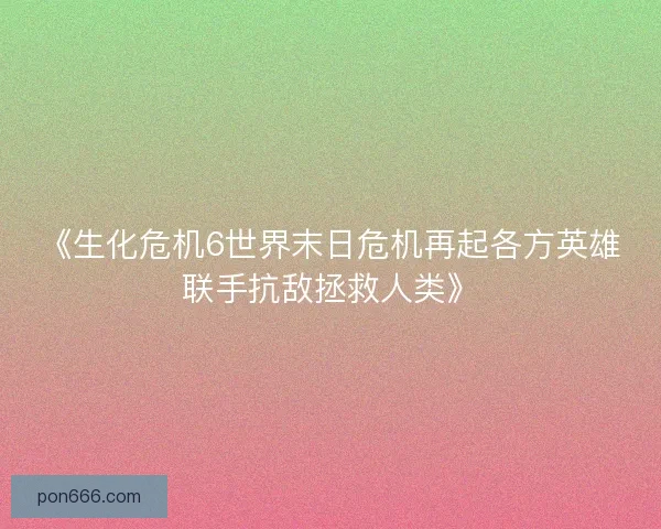 《生化危机6世界末日危机再起各方英雄联手抗敌拯救人类》