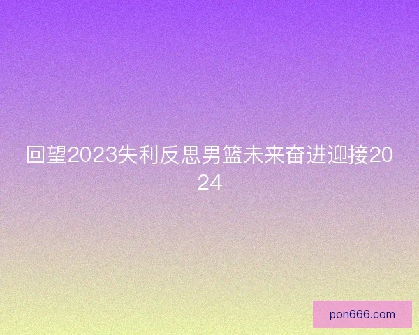 回望2023失利反思男篮未来奋进迎接2024