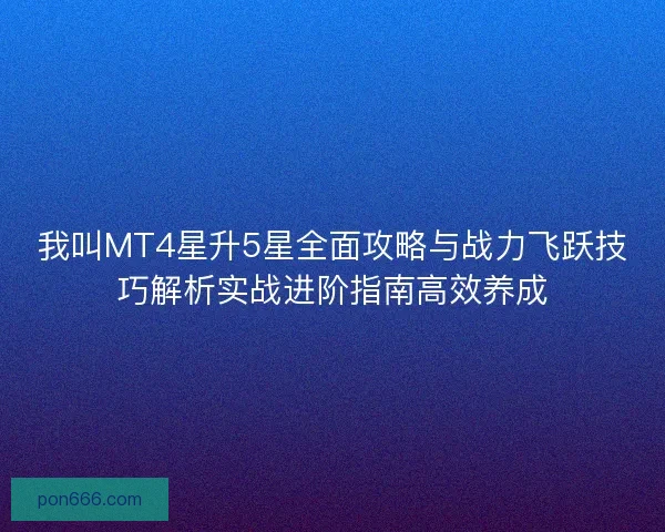 我叫MT4星升5星全面攻略与战力飞跃技巧解析实战进阶指南高效养成