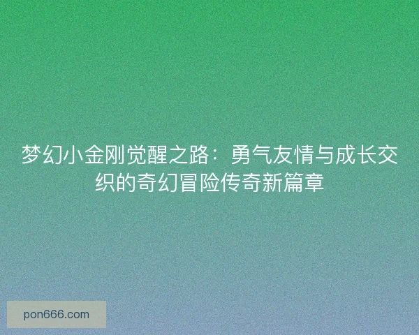 梦幻小金刚觉醒之路：勇气友情与成长交织的奇幻冒险传奇新篇章