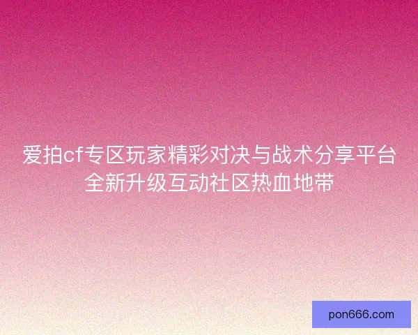 爱拍cf专区玩家精彩对决与战术分享平台全新升级互动社区热血地带