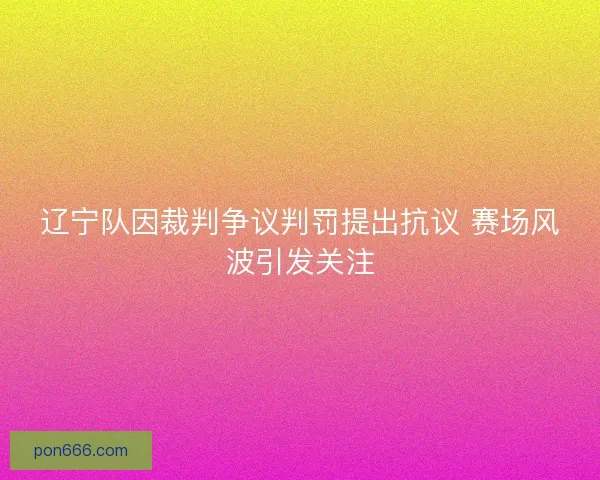 辽宁队因裁判争议判罚提出抗议 赛场风波引发关注 辽宁队因裁判争议判罚提出抗议 赛场风波引发关注