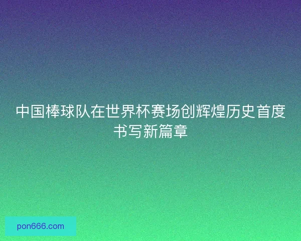 中国棒球队在世界杯赛场创辉煌历史首度书写新篇章 中国棒球队在世界杯赛场创辉煌历史首度书写新篇章