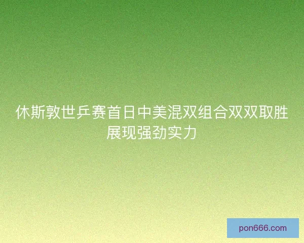 休斯敦世乒赛首日中美混双组合双双取胜展现强劲实力 休斯敦世乒赛首日中美混双组合双双取胜展现强劲实力