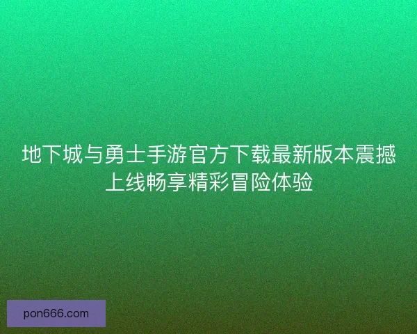 地下城与勇士手游官方下载最新版本震撼上线畅享精彩冒险体验