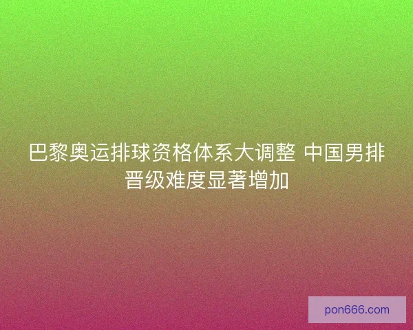 巴黎奥运排球资格体系大调整 中国男排晋级难度显著增加 巴黎奥运排球资格体系大调整 中国男排晋级难度显著增加