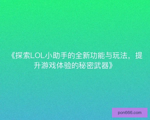 《探索LOL小助手的全新功能与玩法,提升游戏体验的秘密武器》 《探索LOL小助手的全新功能与玩法,提升游戏体验的秘密武器》