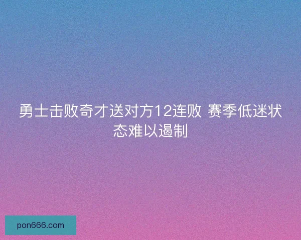 勇士击败奇才送对方12连败 赛季低迷状态难以遏制