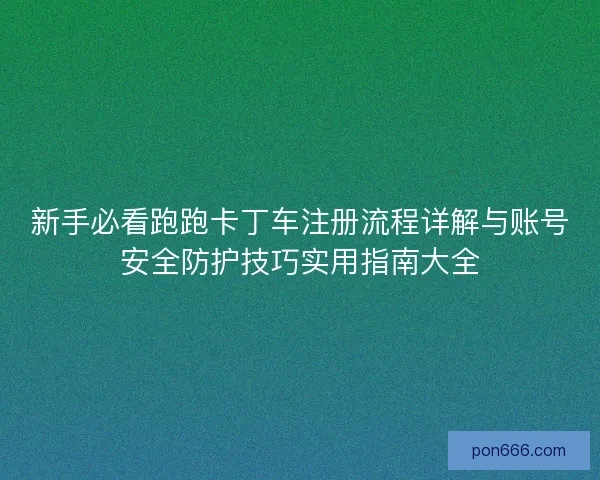 新手必看跑跑卡丁车注册流程详解与账号安全防护技巧实用指南大全 新手必看跑跑卡丁车注册流程详解与账号安全防护技巧实用指南大全