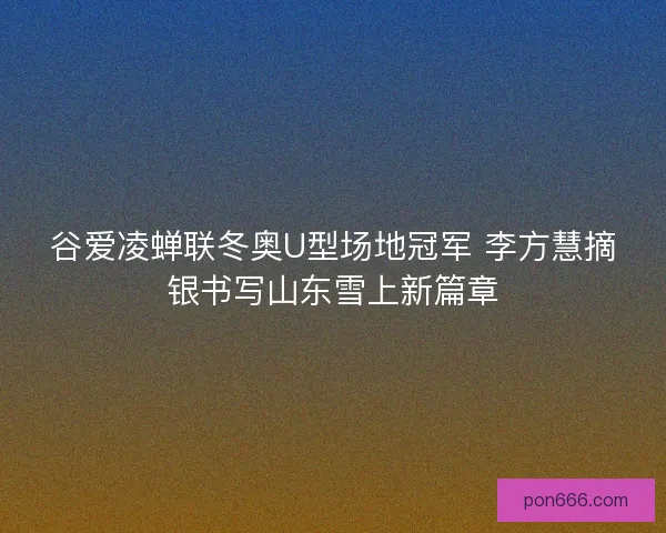 谷爱凌蝉联冬奥U型场地冠军 李方慧摘银书写山东雪上新篇章 谷爱凌蝉联冬奥U型场地冠军 李方慧摘银书写山东雪上新篇章