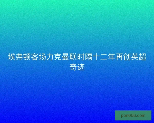 埃弗顿客场力克曼联时隔十二年再创英超奇迹 埃弗顿客场力克曼联时隔十二年再创英超奇迹