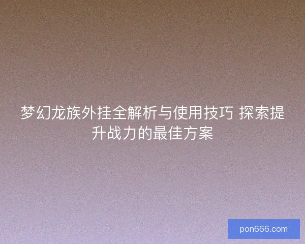 梦幻龙族外挂全解析与使用技巧 探索提升战力的最佳方案 梦幻龙族外挂全解析与使用技巧 探索提升战力的最佳方案