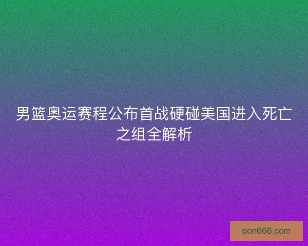 男篮奥运赛程公布首战硬碰美国进入死亡之组全解析