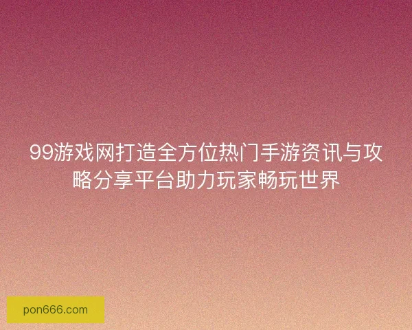99游戏网打造全方位热门手游资讯与攻略分享平台助力玩家畅玩世界 99游戏网打造全方位热门手游资讯与攻略分享平台助力玩家畅玩世界