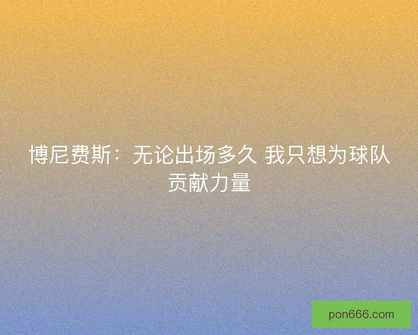 博尼费斯：无论出场多久 我只想为球队贡献力量