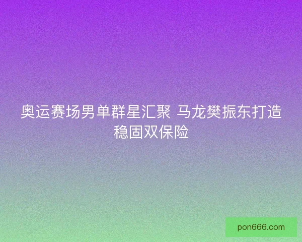 奥运赛场男单群星汇聚 马龙樊振东打造稳固双保险 奥运赛场男单群星汇聚 马龙樊振东打造稳固双保险