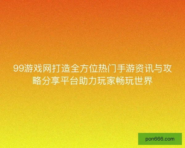99游戏网打造全方位热门手游资讯与攻略分享平台助力玩家畅玩世界
