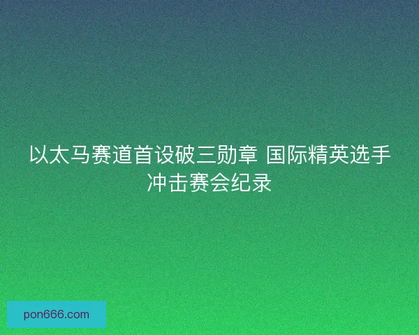 以太马赛道首设破三勋章 国际精英选手冲击赛会纪录