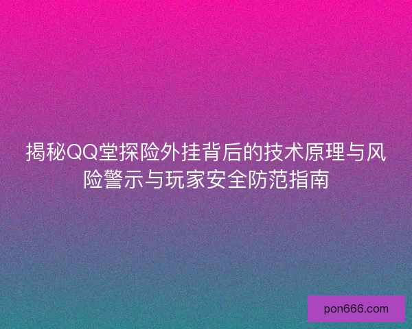 揭秘QQ堂探险外挂背后的技术原理与风险警示与玩家安全防范指南