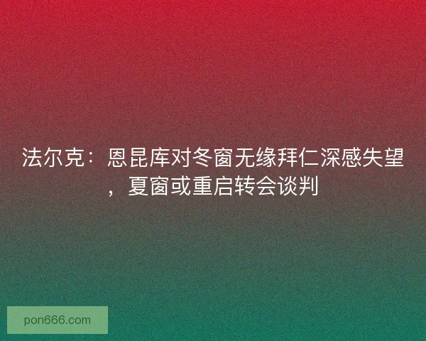 法尔克：恩昆库对冬窗无缘拜仁深感失望，夏窗或重启转会谈判
