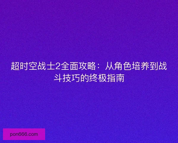 超时空战士2全面攻略：从角色培养到战斗技巧的终极指南