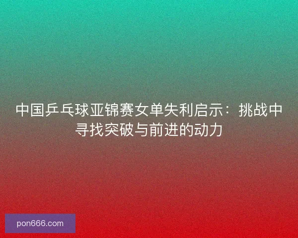 中国乒乓球亚锦赛女单失利启示：挑战中寻找突破与前进的动力