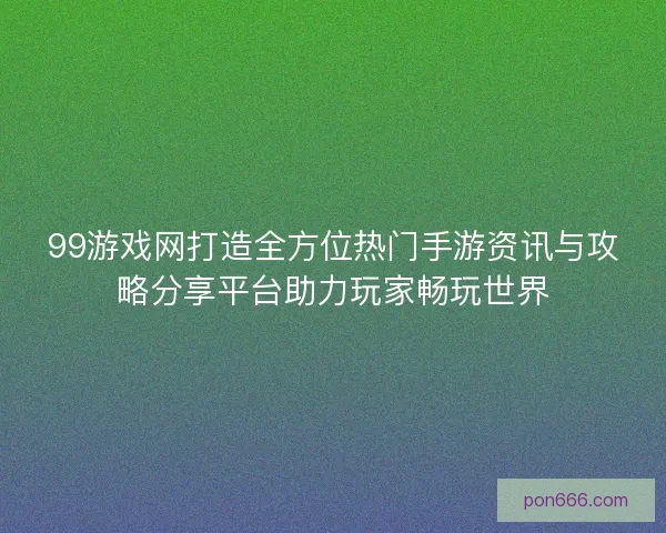 99游戏网打造全方位热门手游资讯与攻略分享平台助力玩家畅玩世界