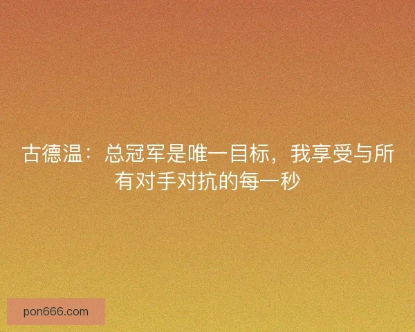 古德温：总冠军是唯一目标，我享受与所有对手对抗的每一秒