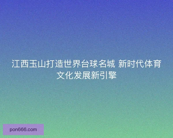 江西玉山打造世界台球名城 新时代体育文化发展新引擎