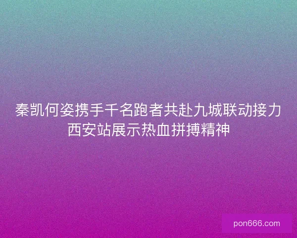 秦凯何姿携手千名跑者共赴九城联动接力西安站展示热血拼搏精神