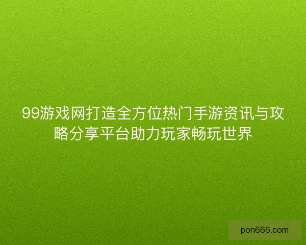 99游戏网打造全方位热门手游资讯与攻略分享平台助力玩家畅玩世界