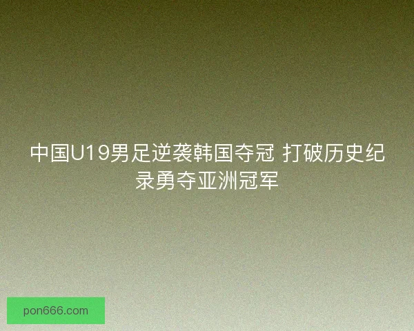 中国U19男足逆袭韩国夺冠 打破历史纪录勇夺亚洲冠军 中国U19男足逆袭韩国夺冠 打破历史纪录勇夺亚洲冠军