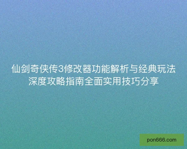 仙剑奇侠传3修改器功能解析与经典玩法深度攻略指南全面实用技巧分享