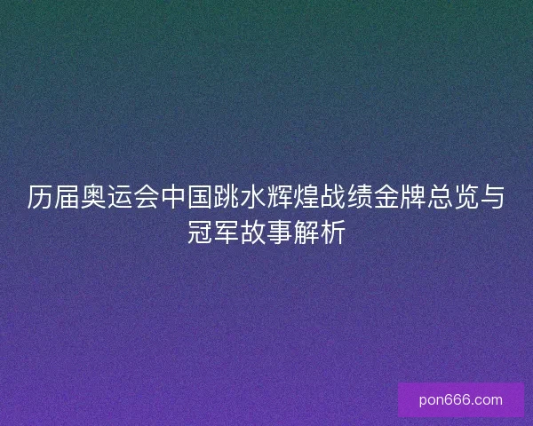历届奥运会中国跳水辉煌战绩金牌总览与冠军故事解析