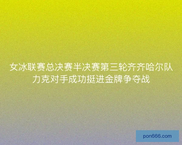 女冰联赛总决赛半决赛第三轮齐齐哈尔队力克对手成功挺进金牌争夺战