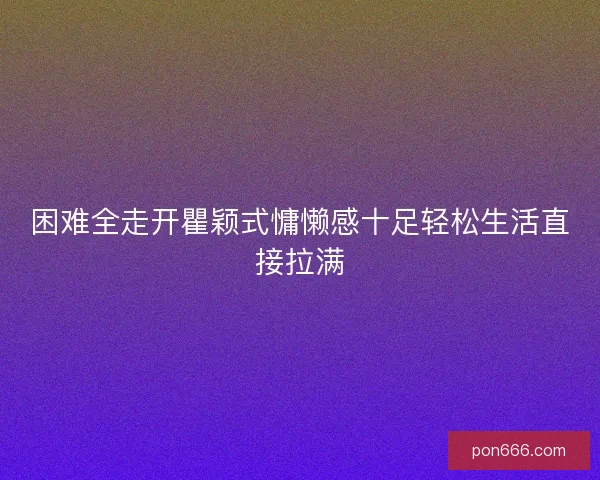 困难全走开瞿颖式慵懒感十足轻松生活直接拉满