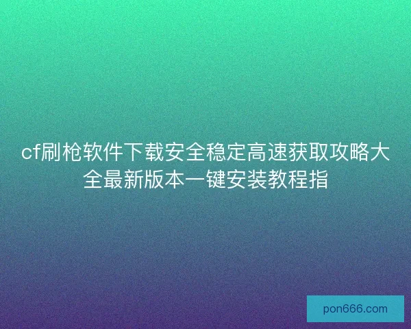cf刷枪软件下载安全稳定高速获取攻略大全最新版本一键安装教程指 cf刷枪软件下载安全稳定高速获取攻略大全最新版本一键安装教程指