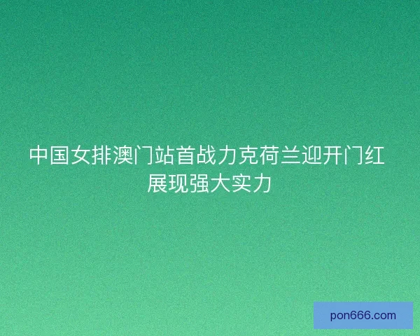 中国女排澳门站首战力克荷兰迎开门红 展现强大实力 中国女排澳门站首战力克荷兰迎开门红 展现强大实力