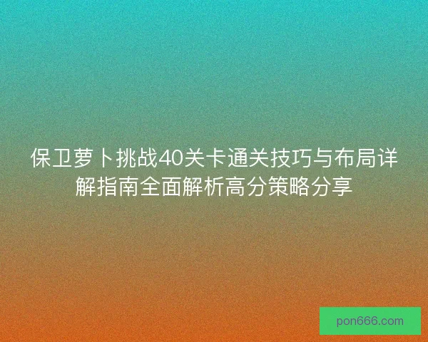 保卫萝卜挑战40关卡通关技巧与布局详解指南全面解析高分策略分享 保卫萝卜挑战40关卡通关技巧与布局详解指南全面解析高分策略分享