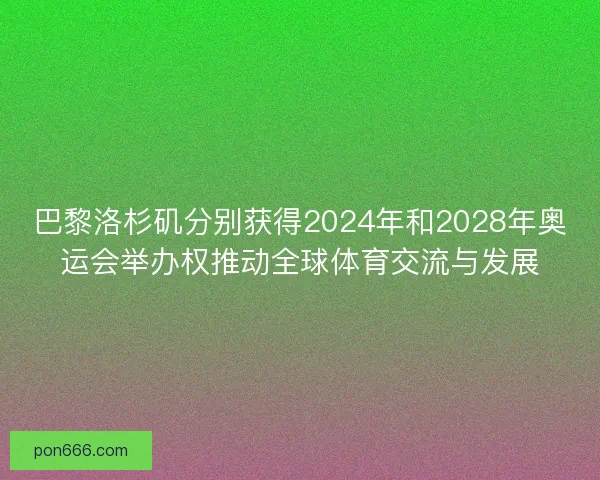 巴黎洛杉矶分别获得2024年和2028年奥运会举办权推动全球体育交流与发展 巴黎洛杉矶分别获得2024年和2028年奥运会举办权推动全球体育交流与发展